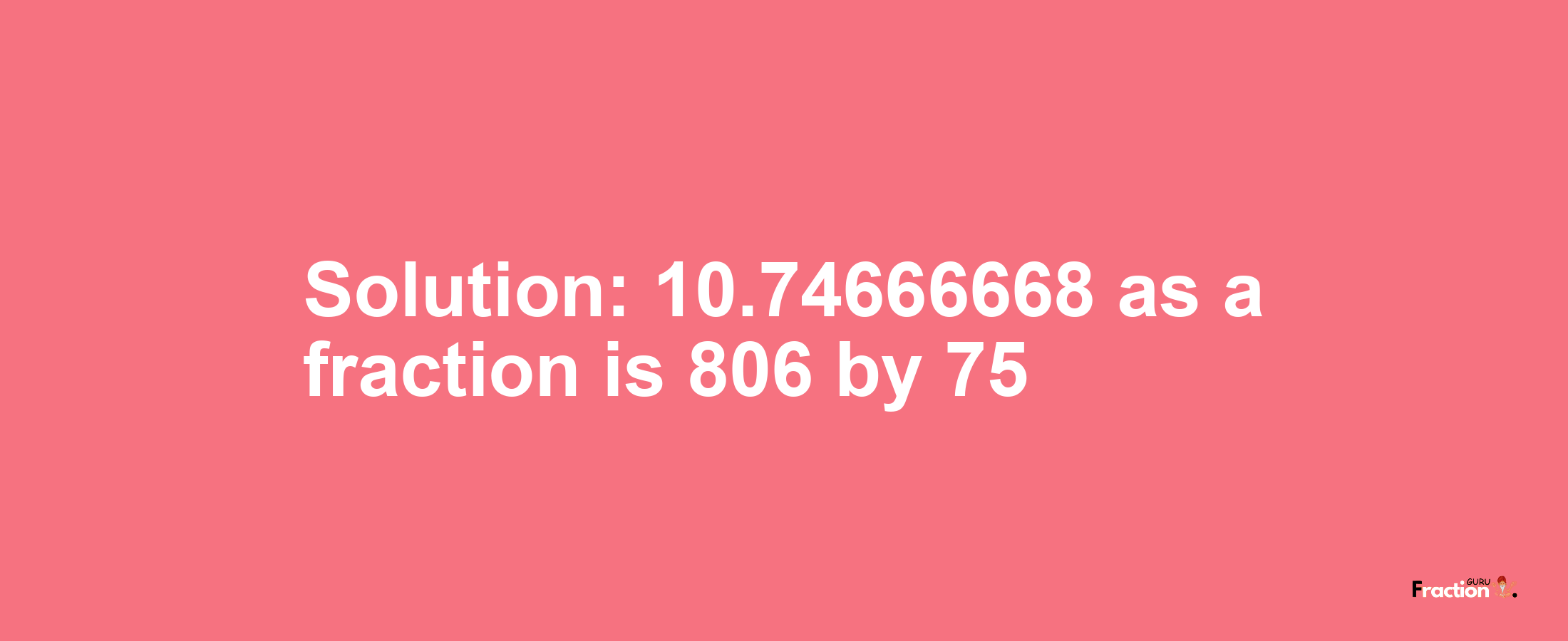 Solution:10.74666668 as a fraction is 806/75